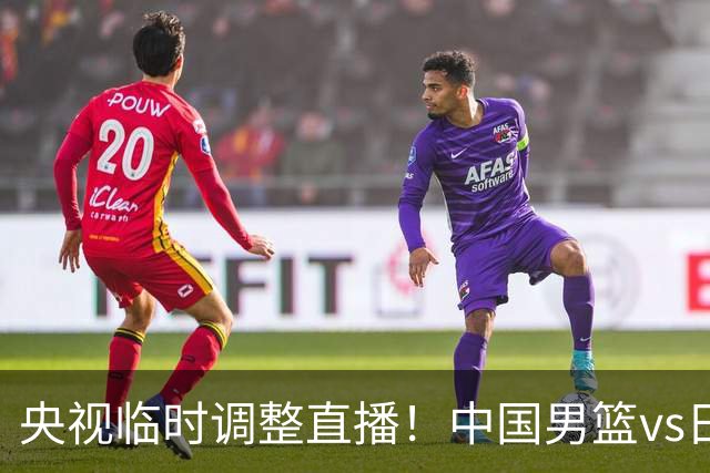 央视临时调整直播！中国男篮vs日本被移出CCTV5，中超补赛却上位，排播优先级让人看不懂